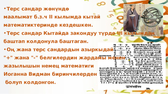 Терс сандар жөнүндө маалымат б.з.ч II кылымда кытай математиктеринде кездешкен. Терс сандар Кытайда закондуу түрдө III кылымдан баштап колдонула баштаган. Оң жана терс сандардын азыркыдай 
