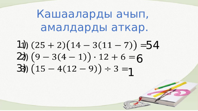 Кашааларды ачып, амалдарды аткар. 1)  2)  3)   54 6 1 