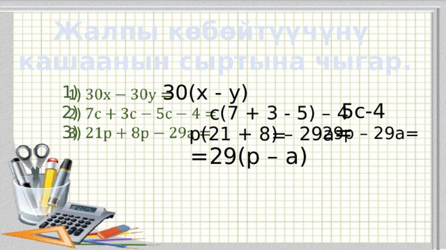 Жалпы көбөйтүүчүнү кашаанын сыртына чыгар. 30(х - у) 1)  2)  3)     5с-4 с(7 + 3 - 5) – 4 = р(21 + 8) – 29а = 29р – 29а= =29(р – а) 