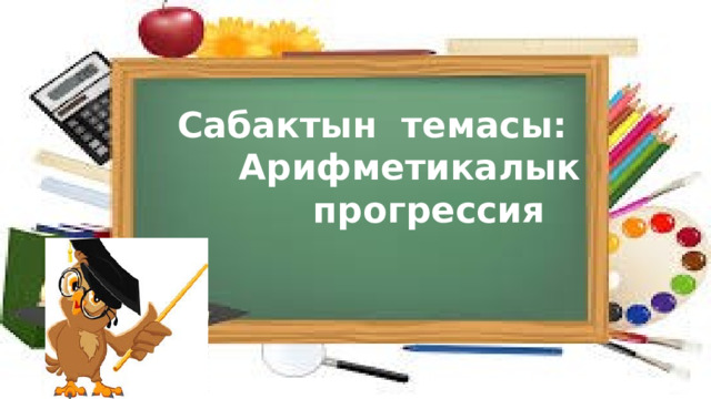  Сабактын темасы:  Арифметикалык  прогрессия 