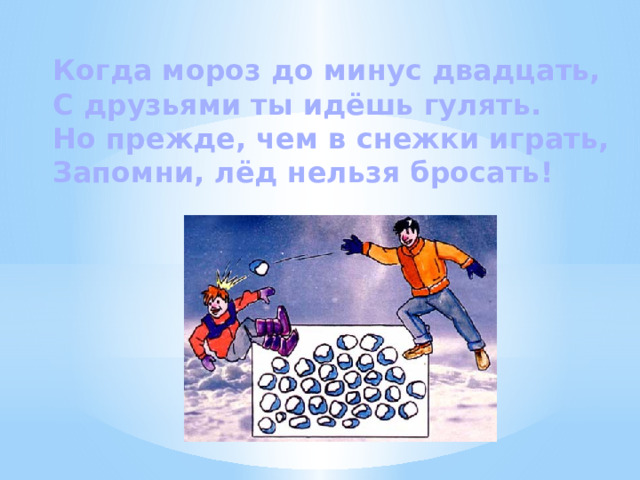 Когда мороз до минус двадцать, С друзьями ты идёшь гулять. Но прежде, чем в снежки играть, Запомни, лёд нельзя бросать! 
