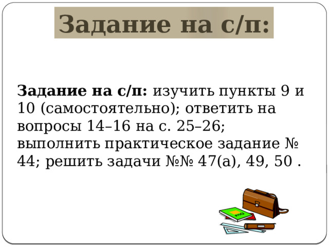 Задание на с/п: Задание на с/п: изучить пункты 9 и 10 (самостоятельно); ответить на вопросы 14–16 на с. 25–26; выполнить практическое задание № 44; решить задачи №№ 47(а), 49, 50 . 