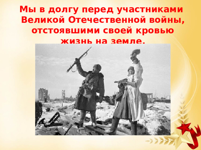 Мы в долгу перед участниками Великой Отечественной войны, отстоявшими своей кровью жизнь на земле. 