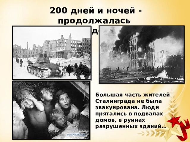 200 дней и ночей - продолжалась Сталинградская битва Большая часть жителей Сталинграда не была эвакуирована. Люди прятались в подвалах домов, в руинах разрушенных зданий… 