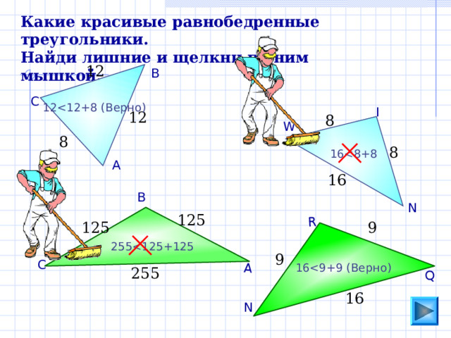 Q R А Какие красивые равнобедренные треугольники. Найди лишние и щелкни по ним мышкой. 12 В С 12 I 12 8 W 8 8 16 А 16 В N 125 9 125 255 9 С 16 255 16 N 