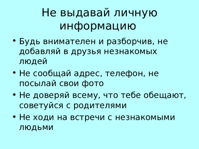 Не выдавай личную информацию Будь внимателен и разборчив, не добавляй в друзья незнакомых людей Не сообщай адрес, телефон, не посылай свои фото Не доверяй всему, что тебе обещают, советуйся с родителями Не ходи на встречи с незнакомыми людьми 