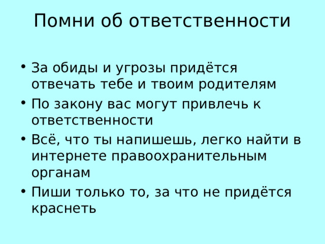 Помни об ответственности   За обиды и угрозы придётся отвечать тебе и твоим родителям По закону вас могут привлечь к ответственности Всё, что ты напишешь, легко найти в интернете правоохранительным органам Пиши только то, за что не придётся краснеть 