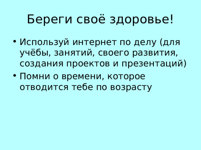 Береги своё здоровье! Используй интернет по делу (для учёбы, занятий, своего развития, создания проектов и презентаций) Помни о времени, которое отводится тебе по возрасту 