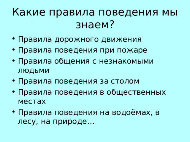 Какие правила поведения мы знаем? Правила дорожного движения Правила поведения при пожаре Правила общения с незнакомыми людьми Правила поведения за столом Правила поведения в общественных местах Правила поведения на водоёмах, в лесу, на природе… 