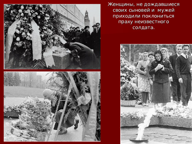 Женщины, не дождавшиеся своих сыновей и мужей приходили поклониться праху неизвестного солдата.    