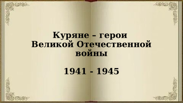   Куряне – герои  Великой Отечественной войны   1941 - 1945 