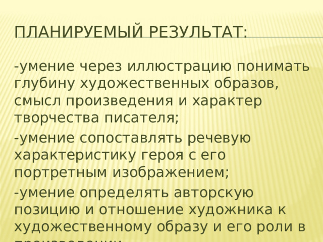 Планируемый результат: -умение через иллюстрацию понимать глубину художественных образов, смысл произведения и характер творчества писателя; -умение сопоставлять речевую характеристику героя с его портретным изображением; -умение определять авторскую позицию и отношение художника к художественному образу и его роли в произведении. 