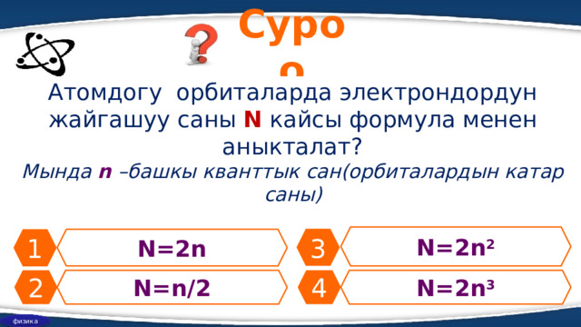Суроо Атомдогу орбиталарда электрондордун жайгашуу саны N кайсы формула менен аныкталат? Мында n –башкы кванттык сан(орбиталардын катар саны) N=2n 2 3 1 N=2n 2 N=n/2 4 N=2n 3 физика 