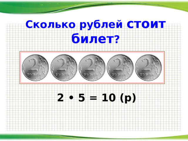 Сколько рублей  стоит билет ? 2 • 5 = 10 (р) 