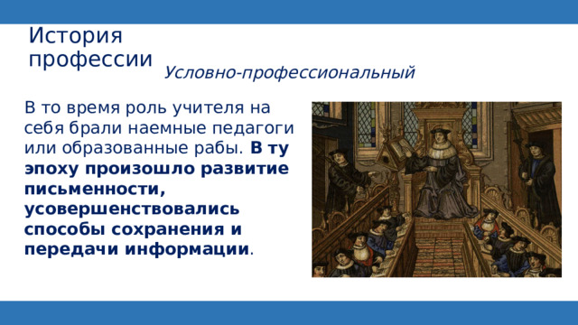 История профессии Условно-профессиональный  В то время роль учителя на себя брали наемные педагоги или образованные рабы.  В ту эпоху произошло развитие письменности, усовершенствовались способы сохранения и передачи информации . 