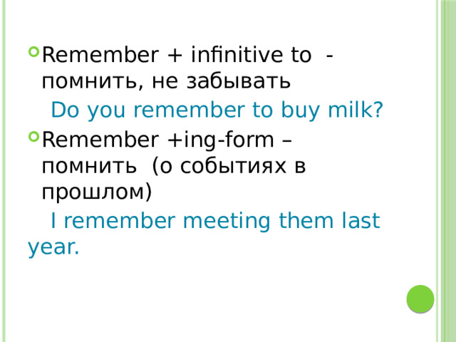 Remember + infinitive to - помнить, не забывать  Do you remember to buy milk? Remember +ing-form – помнить (о событиях в прошлом)  I remember meeting them last year. 