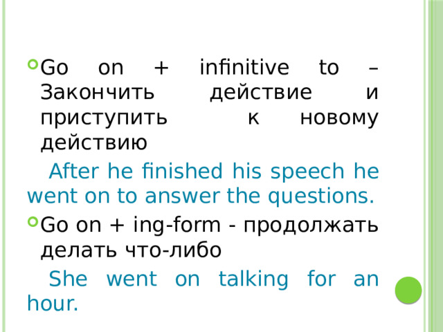 Go on + infinitive to – Закончить действие и приступить к новому действию  After he finished his speech he went on to answer the questions. Go on + ing-form - продолжать делать что-либо  She went on talking for an hour. 