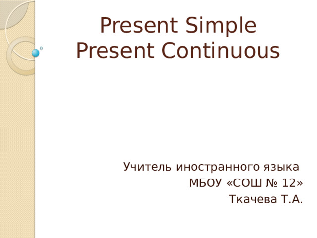 Present Simple  Present Continuous Учитель иностранного языка МБОУ «СОШ № 12» Ткачева Т.А. 