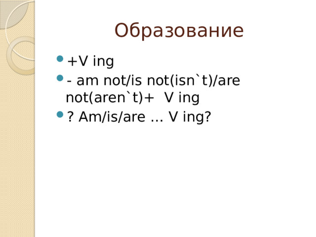 Образование +V ing - am not/is not(isn`t)/are not(aren`t)+ V ing ? Am/is/are … V ing? 