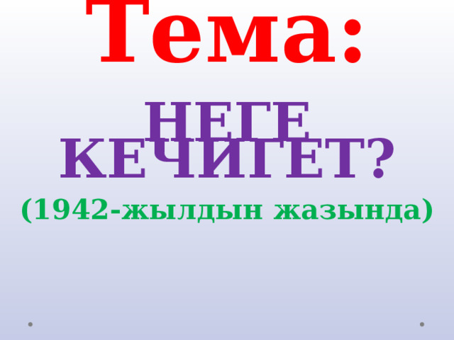 Тема:   НЕГЕ КЕЧИГЕТ?  (1942-жылдын жазында) 