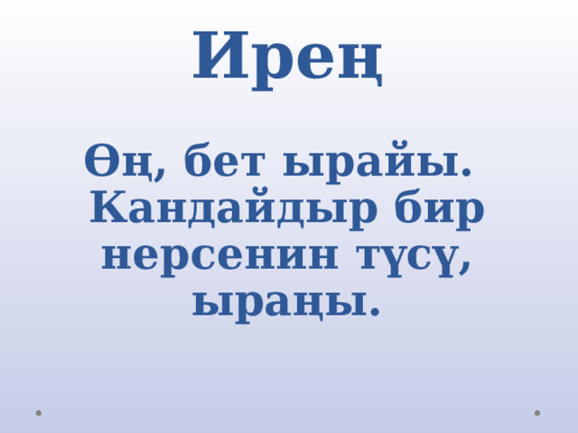 Ирең   Өң, бет ырайы. Кандайдыр бир нерсенин түсү, ыраңы. 