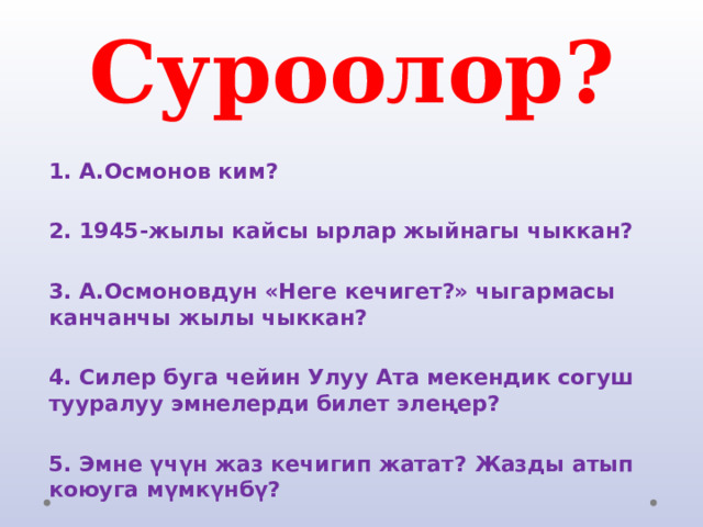 Суроолор?  1. А.Осмонов ким?  2. 1945-жылы кайсы ырлар жыйнагы чыккан?  3. А.Осмоновдун «Неге кечигет?» чыгармасы канчанчы жылы чыккан?  4. Силер буга чейин Улуу Ата мекендик согуш тууралуу эмнелерди билет элеңер?  5. Эмне үчүн жаз кечигип жатат? Жазды атып коюуга мүмкүнбү? 