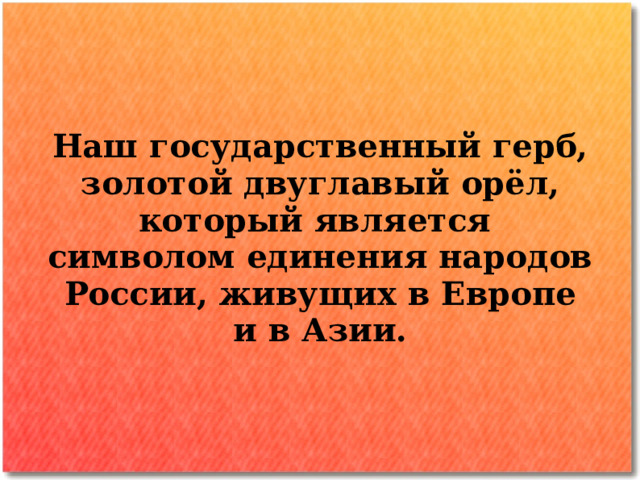 Наш государственный герб, золотой двуглавый орёл, который является символом единения народов России, живущих в Европе и в Азии. 