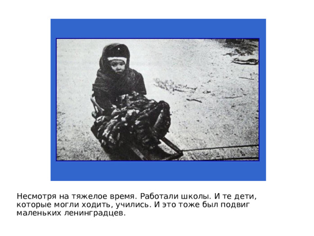 Несмотря на тяжелое время. Работали школы. И те дети, которые могли ходить, учились. И это тоже был подвиг маленьких ленинградцев. 