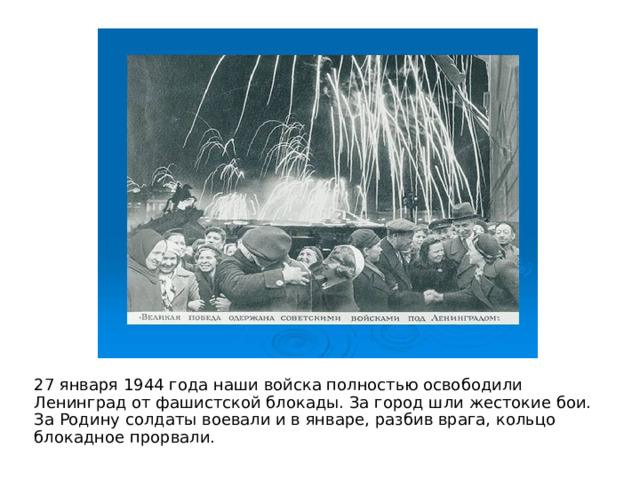 27 января 1944 года наши войска полностью освободили Ленинград от фашистской блокады. За город шли жестокие бои. За Родину солдаты воевали и в январе, разбив врага, кольцо блокадное прорвали. 
