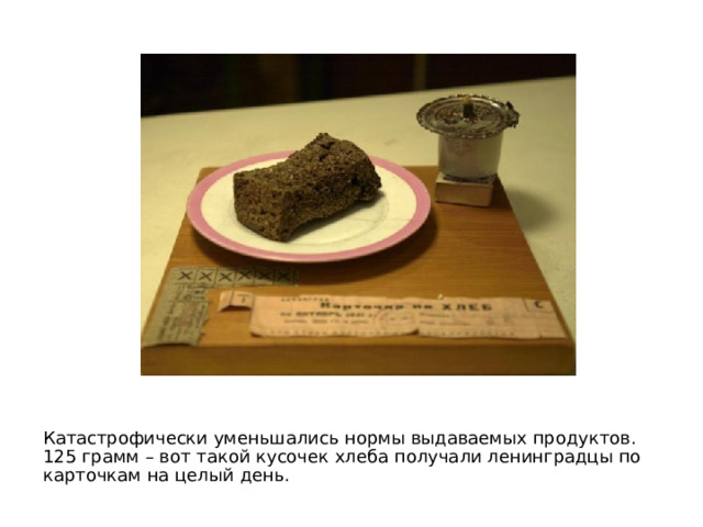 Катастрофически уменьшались нормы выдаваемых продуктов.  125 грамм – вот такой кусочек хлеба получали ленинградцы по карточкам на целый день. 