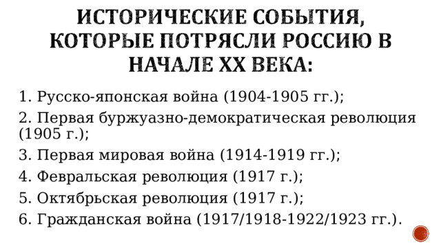 1. Русско-японская война (1904-1905 гг.) ; 2. Первая буржуазно-демократическая революция (1905 г.) ; 3. Первая мировая война (1914-1919 гг.) ; 4. Февральская революция (1917 г.) ; 5. Октябрьская революция (1917 г.) ; 6. Гражданская война (1917/1918-1922/1923 гг.) . 