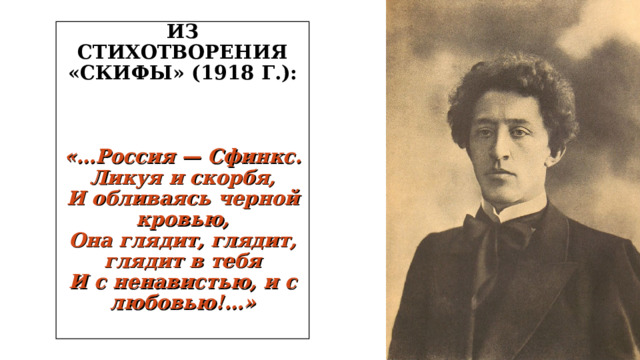 ИЗ СТИХОТВОРЕНИЯ «СКИФЫ» (1918 Г.):     «…Россия — Сфинкс. Ликуя и скорбя,  И обливаясь черной кровью,  Она глядит, глядит, глядит в тебя  И с ненавистью, и с любовью!…»   