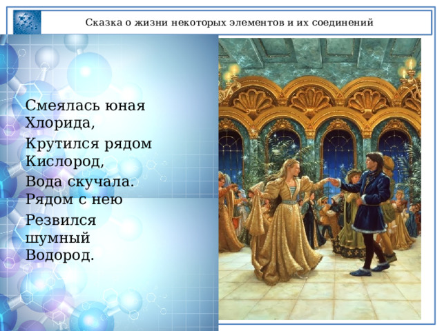 Сказка о жизни некоторых элементов и их соединений Смеялась юная Хлорида, Крутился рядом Кислород, Вода скучала. Рядом с нею Резвился шумный Водород. 