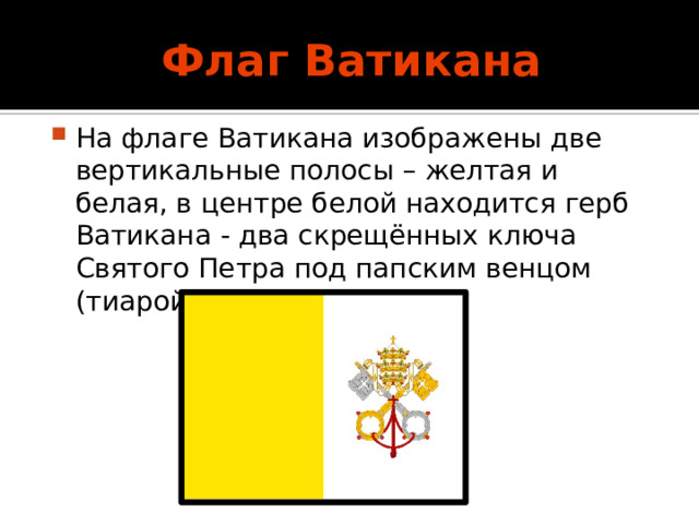 Флаг Ватикана На флаге Ватикана изображены две вертикальные полосы – желтая и белая, в центре белой находится герб Ватикана - два скрещённых ключа Святого Петра под папским венцом (тиарой). 