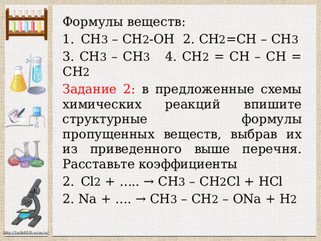 Задание 1: из приведенного перечня выберите вещества, которые соответствуют указанным в таблице классам органических соединений. Запишите в таблицу номера структурных формул этих веществ в соответствии с названиями колонок Формулы веществ: СН 3 – СН 2 -ОН 2. СН 2 =СН – СН 3 3. СН 3 – СН 3 4. СН 2 = СН – СН = СН 2 Предельный углеводород   Одноатомный спирт   