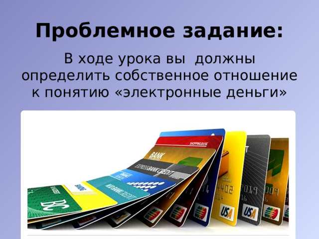 Проблемное задание: В ходе урока вы должны определить собственное отношение к понятию «электронные деньги» 