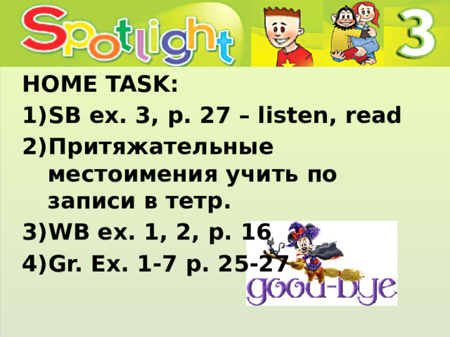 HOME TASK: SB ex. 3, p. 27 – listen, read Притяжательные местоимения учить по записи в тетр. WB ex. 1, 2, p. 16 Gr. Ex. 1-7 p. 25-27 