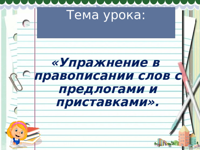 Тема урока:    «Упражнение в правописании слов с предлогами и приставками». 