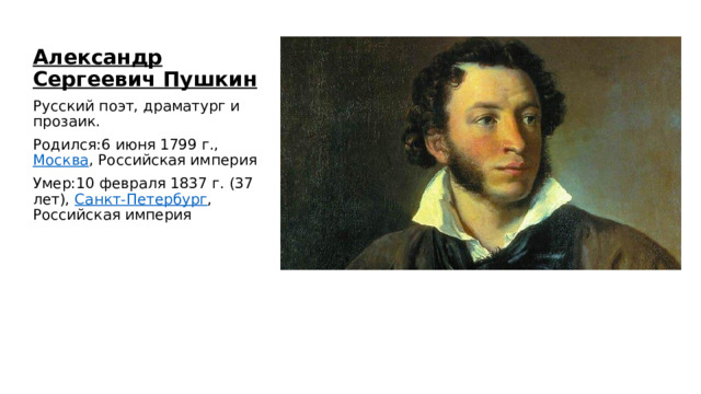 Александр Сергеевич Пушкин Русский поэт, драматург и прозаик.  Родился:6 июня 1799 г.,  Москва , Российская империя Умер:10 февраля 1837 г. (37 лет),  Санкт-Петербург , Российская империя 