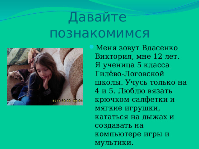 Давайте  познакомимся Меня зовут Власенко Виктория, мне 12 лет. Я ученица 5 класса Гилёво-Логовской школы. Учусь только на 4 и 5. Люблю вязать крючком салфетки и мягкие игрушки, кататься на лыжах и создавать на компьютере игры и мультики. 