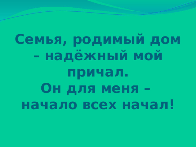 Семья, родимый дом – надёжный мой причал.  Он для меня –  начало всех начал! 