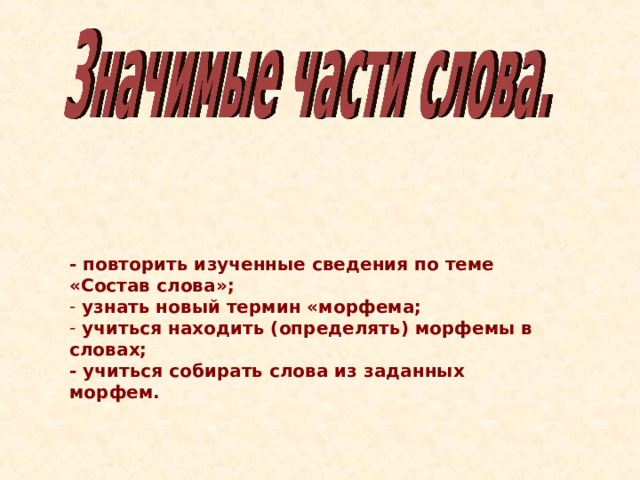 - повторить изученные сведения по теме «Состав слова»;  узнать новый термин «морфема;  учиться находить (определять) морфемы в словах; - учиться собирать слова из заданных морфем. 