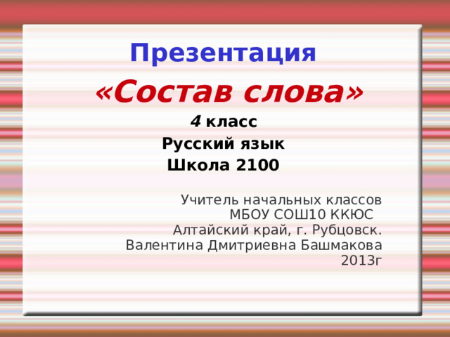 Презентация   «Состав слова»  4 класс  Русский язык  Школа 2100   Учитель начальных классов  МБОУ СОШ10 ККЮС Алтайский край, г. Рубцовск. Валентина Дмитриевна Башмакова 2013г 