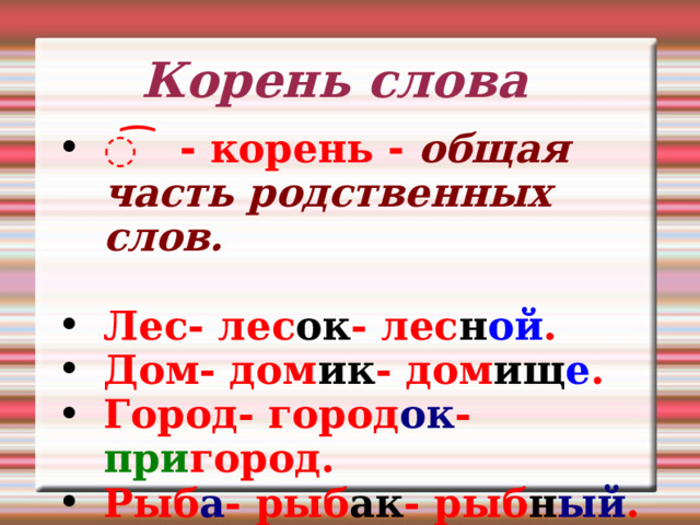 Корень слова ͡ - корень -  общая часть родственных слов.  Лес- лес ок - лес н ой . Дом- дом ик - дом ищ е . Город- город ок - при город. Рыб а - рыб ак - рыб н ый . Вод а - вод ян ой - под вод ник . 