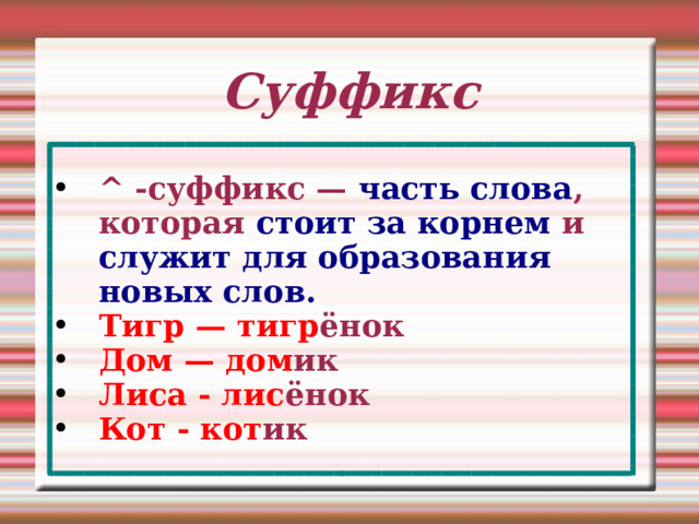 Суффикс ^ -суффикс — часть слова , которая стоит за корнем и служит для образования новых слов. Тигр — тигр ёнок Дом — дом ик Лиса - лис ёнок Кот - кот ик 