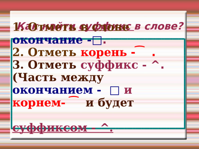 Как найти суффикс в слове? 1. Отметь в слове  окончание - □ . 2. Отметь  корень - ͡ . 3. Отметь суффикс -  ^ . (Часть между  окончанием -  □  и корнем-  ͡ и будет    суффиксом -  ^ .  