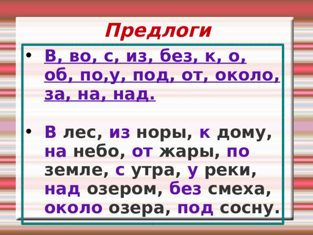 Предлоги В, во, с, из, без, к, о, об, по,у, под, от, около, за, на, над.  В лес, из норы, к дому, на небо, от жары, по земле, с утра, у реки, над озером, без смеха, около озера, под сосну. 