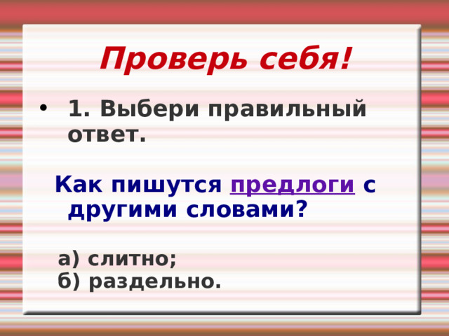 Проверь себя! 1. Выбери правильный ответ.   Как пишутся предлоги с другими словами?   а) слитно;  б) раздельно. 