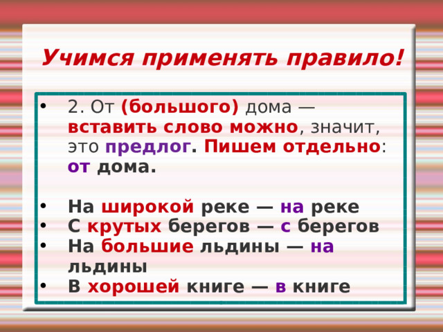 Учимся применять правило! 2. От (большого) дома — вставить слово можно , значит, это предлог .  Пишем отдельно : от дома.  На широкой реке — на реке С крутых берегов — с берегов На большие льдины — на льдины В хорошей книге — в книге 