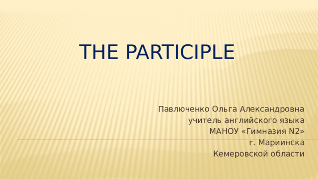 Павлюченко Ольга Александровна учитель английского языка МАНОУ «Гимназия N2» г. Мариинска Кемеровской области The PARTICIPLE  